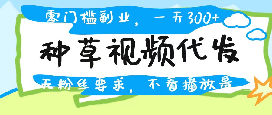 种草视频代发，无门槛日入300+，无粉丝要求，不看播放量赚米吧-网创项目资源站-副业项目-创业项目-搞钱项目赚米吧