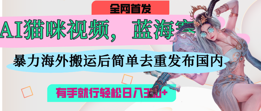 AI猫咪视频蓝海赛道，操作简单，直接海外搬运，简单去重，操作简单，有手就行日入500+赚米吧-网创项目资源站-副业项目-创业项目-搞钱项目赚米吧