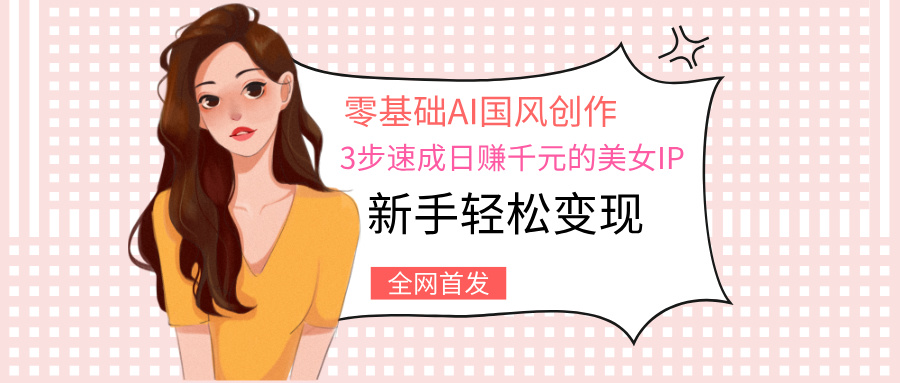 零基础AI国风创作：3步速成日赚千元的美女IP，新手轻松变现赚米吧-网创项目资源站-副业项目-创业项目-搞钱项目赚米吧
