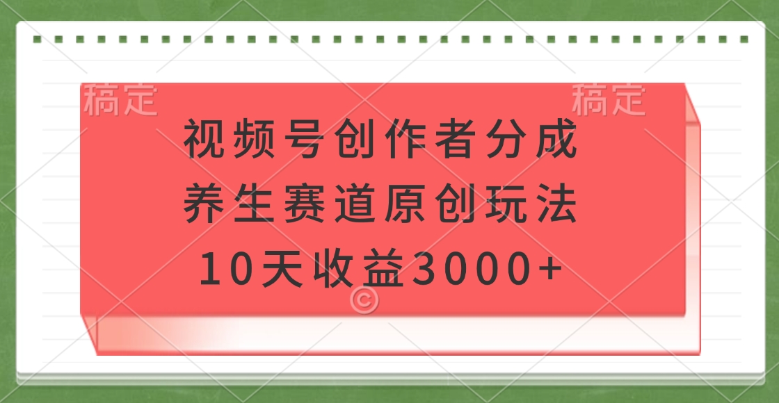 视频号创作者分成，养生赛道原创玩法，10天收益3000+赚米吧-网创项目资源站-副业项目-创业项目-搞钱项目赚米吧