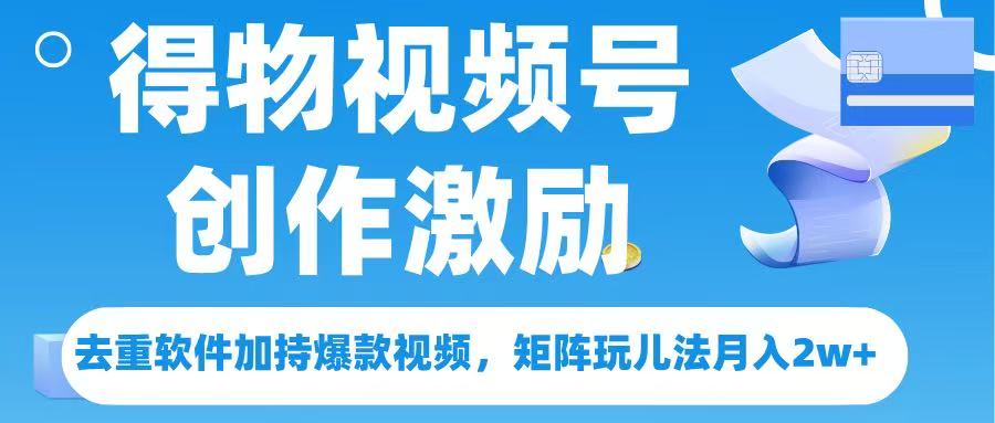 得物视频号创作者激励，去重软件加持爆款视频，矩阵玩儿法月入 2w➕赚米吧-网创项目资源站-副业项目-创业项目-搞钱项目赚米吧