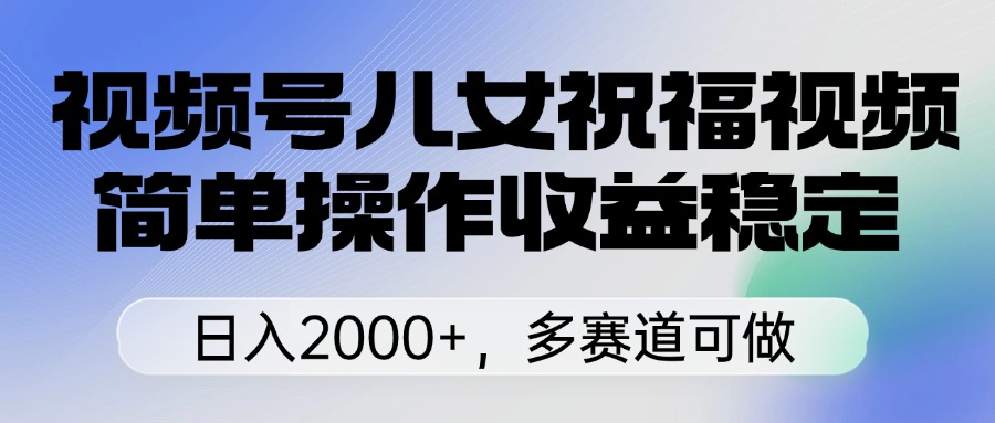 视频号儿女祝福视频，简单操作收益稳定，日入2000+，多赛道可做赚米吧-网创项目资源站-副业项目-创业项目-搞钱项目赚米吧