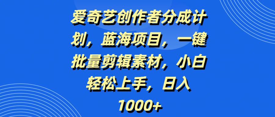 爱奇艺创作者分成计划，蓝海项目，一键批量剪辑素材，小白轻松上手，日入1000+赚米吧-网创项目资源站-副业项目-创业项目-搞钱项目赚米吧