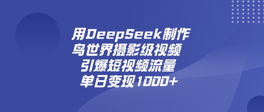 用DeepSeek制作鸟世界摄影级视频，引爆短视频流量，单日变现1000+赚米吧-网创项目资源站-副业项目-创业项目-搞钱项目赚米吧