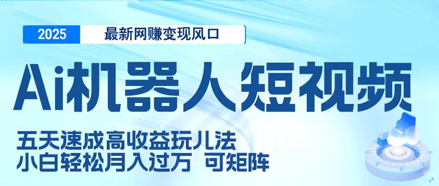 二零二五最新网赚变现风口，Ai 机器人短视频，五天速成高收益玩儿法，小白轻松月入过万，可矩阵赚米吧-网创项目资源站-副业项目-创业项目-搞钱项目赚米吧