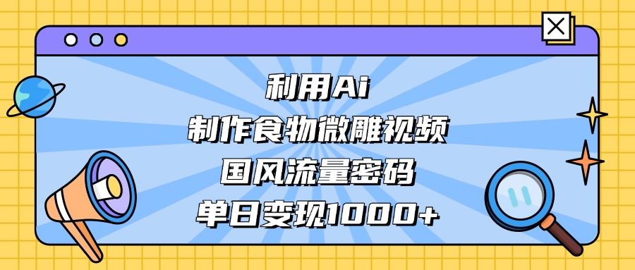利用Ai制作食物微雕视频，国风流量密码，单日变现1000+赚米吧-网创项目资源站-副业项目-创业项目-搞钱项目赚米吧