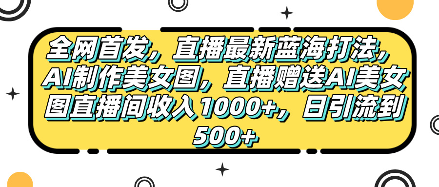 全网首发，直播最新蓝海打法，AI制作美女图，直播赠送AI美女图直播间收入1000+，日引流到500+，赚米吧-网创项目资源站-副业项目-创业项目-搞钱项目赚米吧