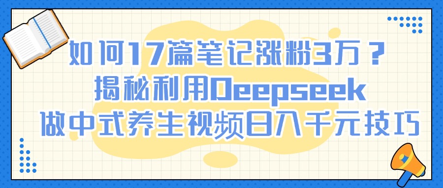 如何17篇笔记涨粉3万？揭秘利用Deepseek做中式养生视频日入千元技巧赚米吧-网创项目资源站-副业项目-创业项目-搞钱项目赚米吧