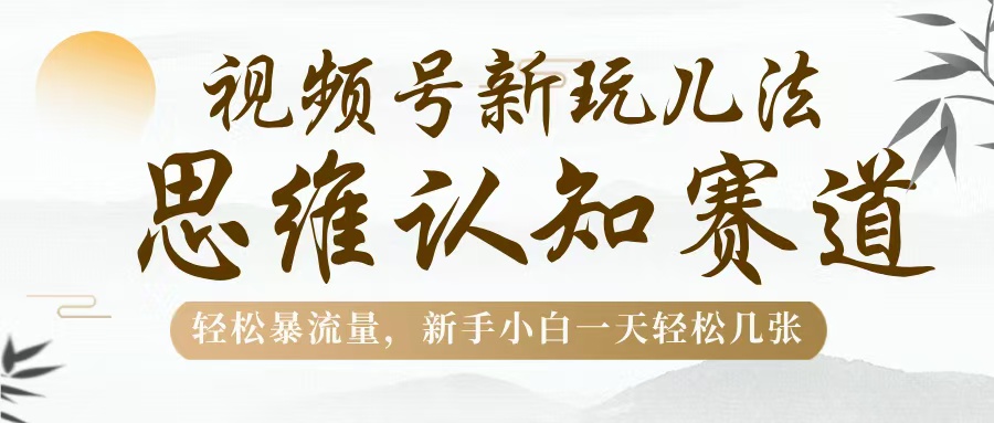 视频号新玩儿法，思维认知赛道，轻松暴流量，新手小白一天几张赚米吧-网创项目资源站-副业项目-创业项目-搞钱项目赚米吧