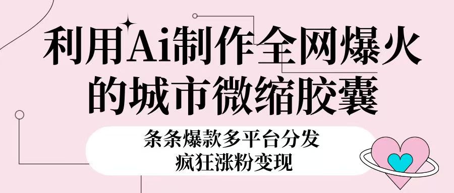 利用Ai制作全网爆火的城市微缩胶囊，条条爆款，多平台分发，疯狂涨粉变现赚米吧-网创项目资源站-副业项目-创业项目-搞钱项目赚米吧