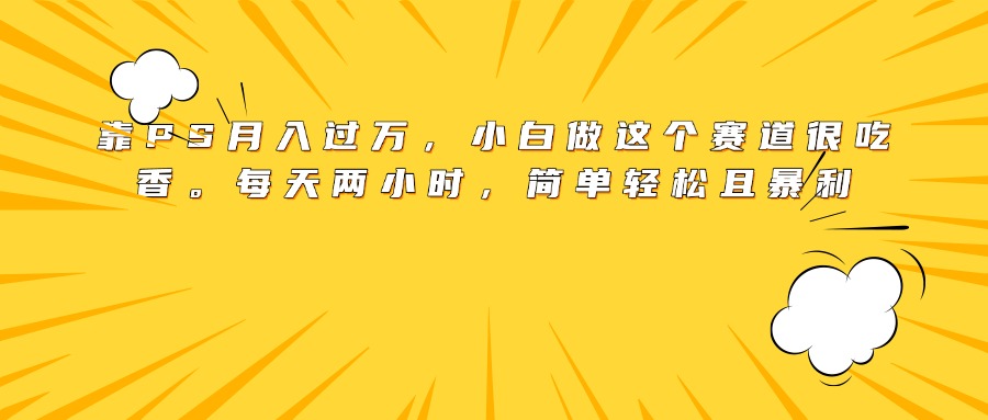 靠PS月入过万，小白做这个赛道很吃香。每天两小时，简单轻松且暴利赚米吧-网创项目资源站-副业项目-创业项目-搞钱项目赚米吧