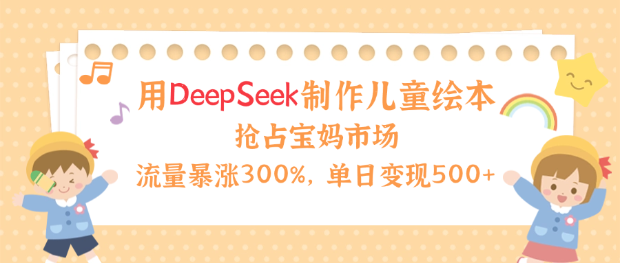 用Deepseek制作儿童绘本，流量暴涨300%，抢占宝妈儿童市场，单日变现500+！赚米吧-网创项目资源站-副业项目-创业项目-搞钱项目赚米吧