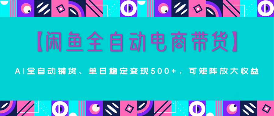 【闲鱼全自动电商带货】AI全自动铺货，单日稳定变现500+，可矩阵放大收益赚米吧-网创项目资源站-副业项目-创业项目-搞钱项目赚米吧