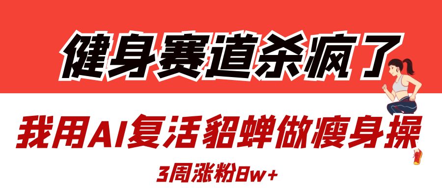 健身赛道杀疯了？我用AI复活貂蝉做瘦身操，3周涨粉8W赚米吧-网创项目资源站-副业项目-创业项目-搞钱项目赚米吧