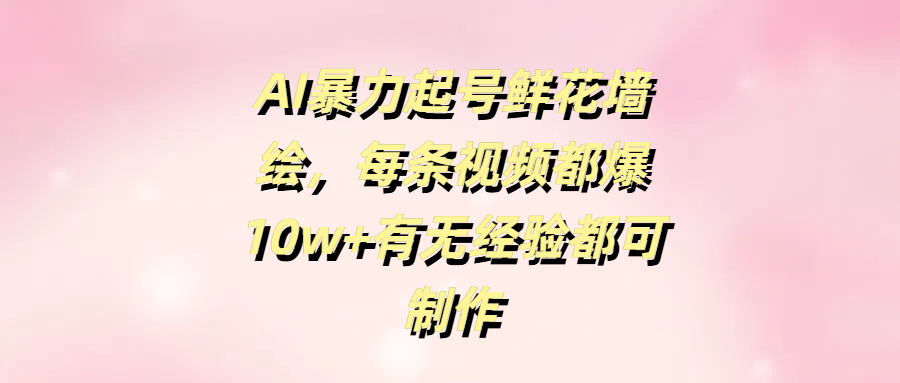 AI暴力起号鲜花墙绘，每条视频都爆10w+有无经验都可制作赚米吧-网创项目资源站-副业项目-创业项目-搞钱项目赚米吧