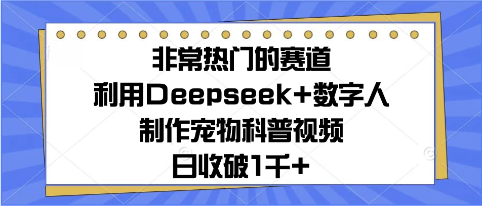非常热门的赛道，利用Deepseek+数字人制作宠物科普视频，日收破1千+赚米吧-网创项目资源站-副业项目-创业项目-搞钱项目赚米吧