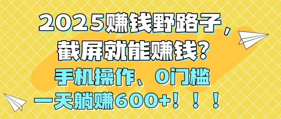 2025赚钱野路子，截屏就能赚钱？手机操作0门槛，一天躺赚600+赚米吧-网创项目资源站-副业项目-创业项目-搞钱项目赚米吧