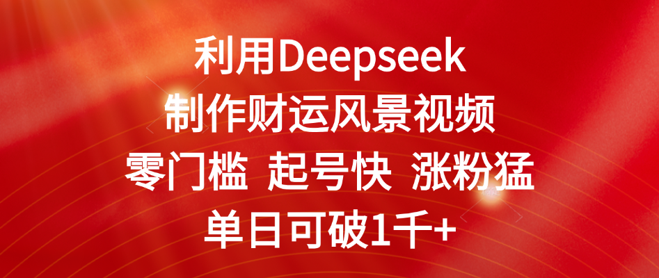 利用Deepseek制作财运风景视频，零门槛 起号快 涨粉猛，单日可破1千+赚米吧-网创项目资源站-副业项目-创业项目-搞钱项目赚米吧