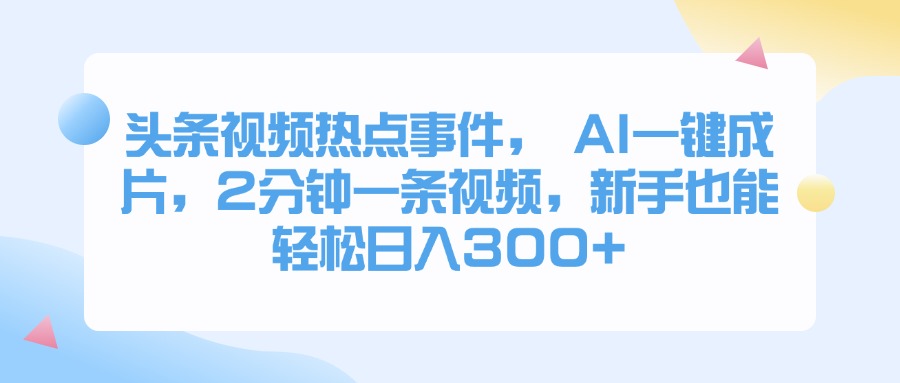 头条视频热点事件， AI一键成片，2分钟一条视频，新手也能轻松日入300+赚米吧-网创项目资源站-副业项目-创业项目-搞钱项目赚米吧