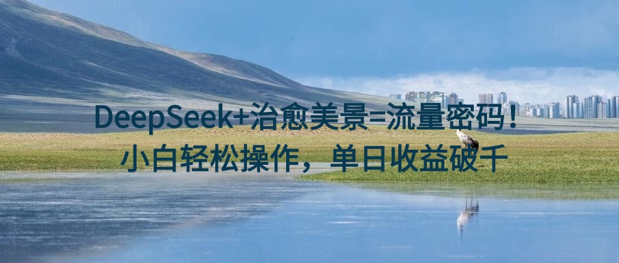 DeepSeek+治愈美景=流量密码！小白轻松操作，单日收益破千赚米吧-网创项目资源站-副业项目-创业项目-搞钱项目赚米吧