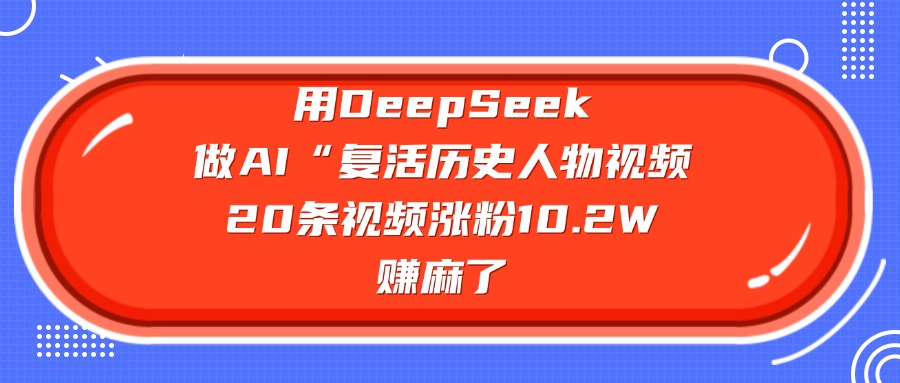 用DeepSeek做AI“复活历史人物”视频，20条视频涨粉10.2W，赚麻了赚米吧-网创项目资源站-副业项目-创业项目-搞钱项目赚米吧