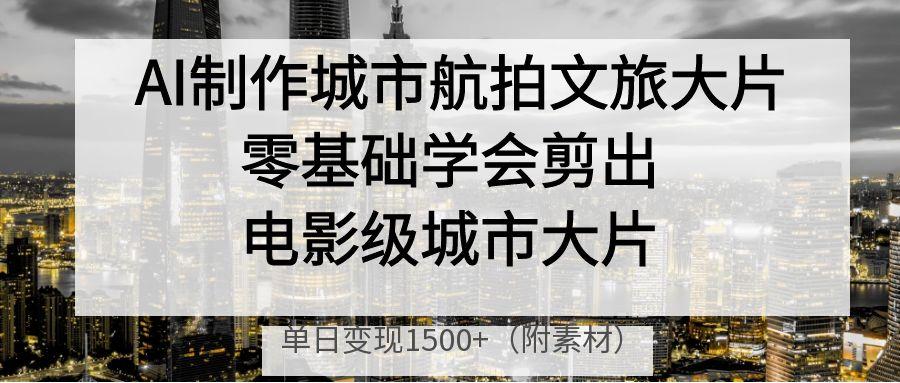 AI制作城市航拍文旅大片，零基础学会剪出电影级城市大片，单日变现1500+赚米吧-网创项目资源站-副业项目-创业项目-搞钱项目赚米吧
