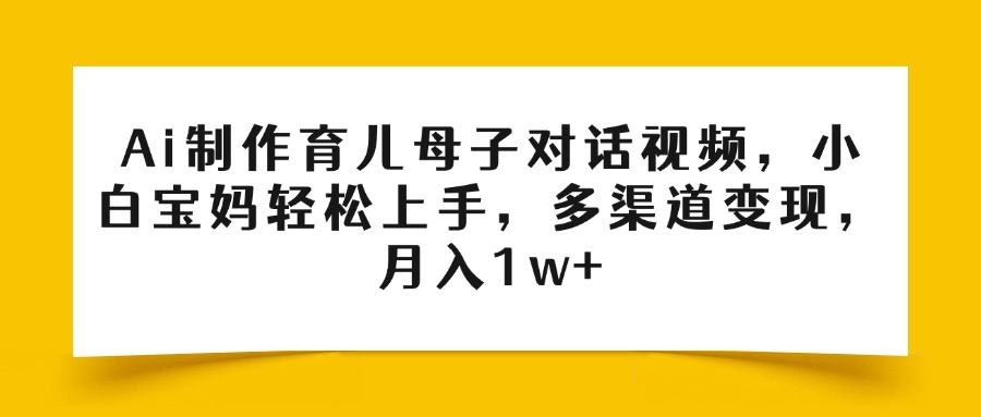 Ai制作育儿母子对话视频，小白宝妈轻松上手，多渠道变现，月入1w+赚米吧-网创项目资源站-副业项目-创业项目-搞钱项目赚米吧