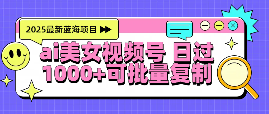 2025年最新蓝海项目 ai美女视频号 日入1000＋ 可批量复制赚米吧-网创项目资源站-副业项目-创业项目-搞钱项目赚米吧