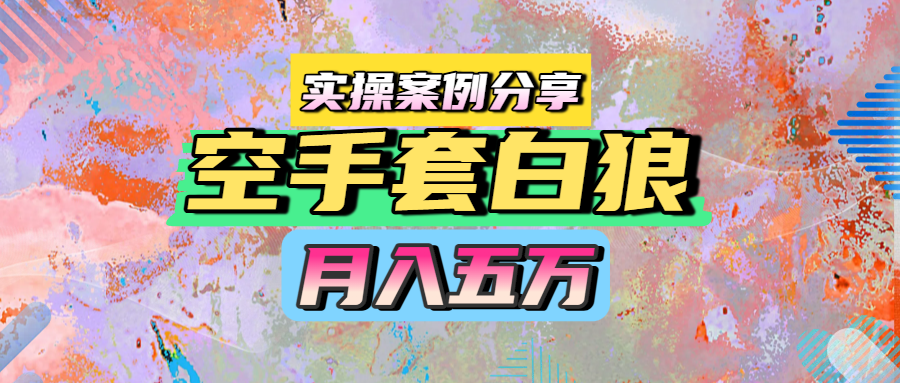 空手套白狼，月入五万，实操案例分享赚米吧-网创项目资源站-副业项目-创业项目-搞钱项目赚米吧
