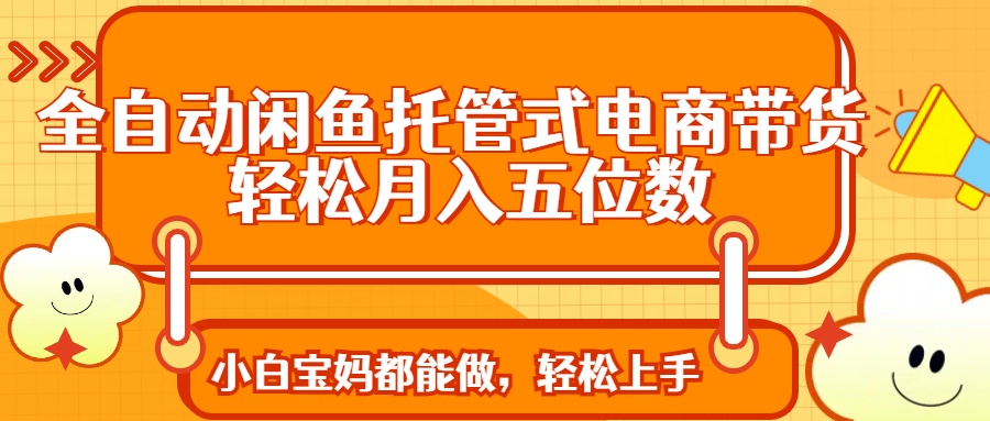 全自动闲鱼托管式电商带货 轻松实现月入五位数赚米吧-网创项目资源站-副业项目-创业项目-搞钱项目赚米吧