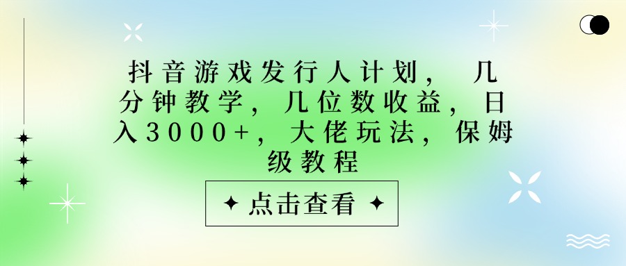 抖音游戏发行人计划，大佬玩法，保姆级教程， 几分钟教学，几位数收益，日入3000+赚米吧-网创项目资源站-副业项目-创业项目-搞钱项目赚米吧
