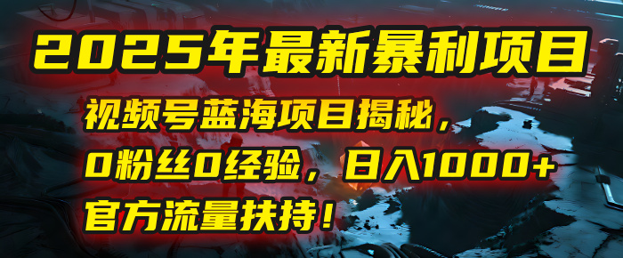 2025年最新暴利项目：视频号蓝海项目揭秘，0粉丝0经验，日入1000+，官方流量扶持！赚米吧-网创项目资源站-副业项目-创业项目-搞钱项目赚米吧