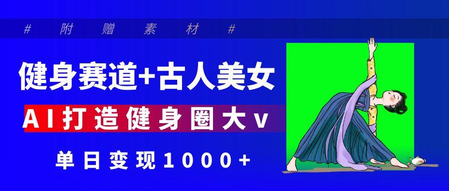 健身赛道+古人美女 AI打造健身圈大v 单日变现1000+赚米吧-网创项目资源站-副业项目-创业项目-搞钱项目赚米吧