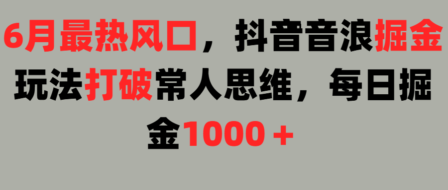 6月最热风口，抖音音浪掘金玩法打破常人思维，每日掘金1000＋赚米吧-网创项目资源站-副业项目-创业项目-搞钱项目赚米吧