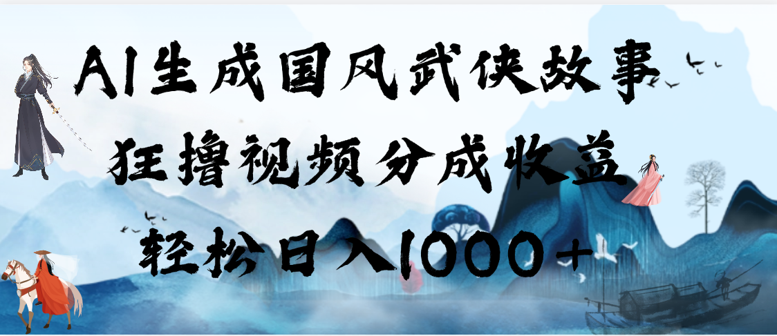AI生成国风武侠故事，狂撸视频分成收益，轻松日入1000+【可多平台分发】赚米吧-网创项目资源站-副业项目-创业项目-搞钱项目赚米吧