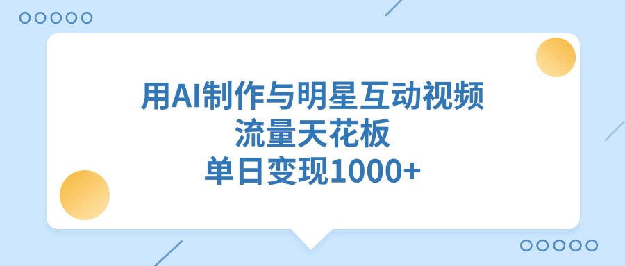 用AI制作与明星互动视频，单日变现1000+，流量天花板赚米吧-网创项目资源站-副业项目-创业项目-搞钱项目赚米吧