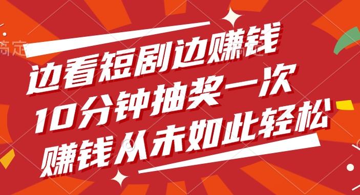 边看短剧边赚钱，10分钟抽奖一次，赚钱从未如此轻松赚米吧-网创项目资源站-副业项目-创业项目-搞钱项目赚米吧