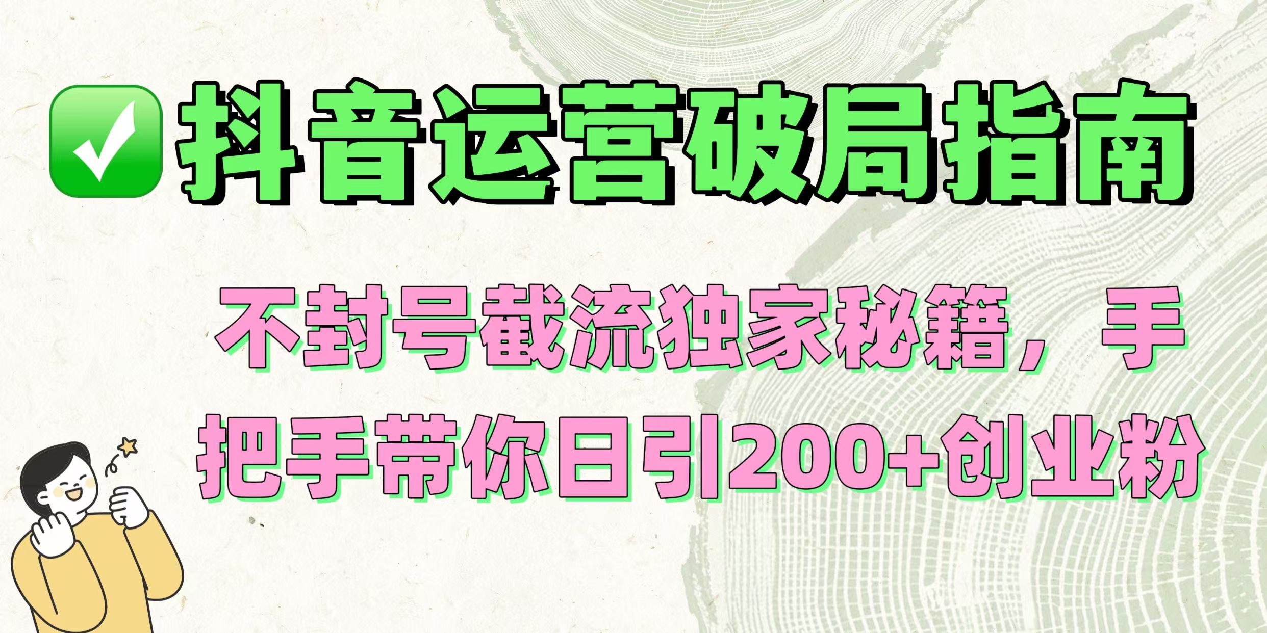 抖音运营破局指南！不封号截流独家秘籍，手把手带你日引200+创业粉赚米吧-网创项目资源站-副业项目-创业项目-搞钱项目赚米吧
