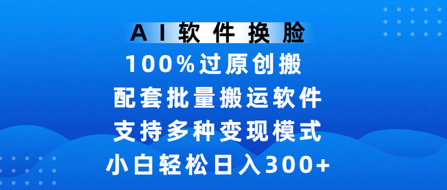 AI软件换脸，100%过原创，搬运涨粉必备，项目配套批量搬运软件及多种变现模式，小白轻松日入300+赚米吧-网创项目资源站-副业项目-创业项目-搞钱项目赚米吧