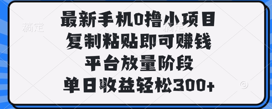 最新手机0撸小项目，复制粘贴即可赚钱，平台放量阶段，单日收益轻松300+赚米吧-网创项目资源站-副业项目-创业项目-搞钱项目赚米吧