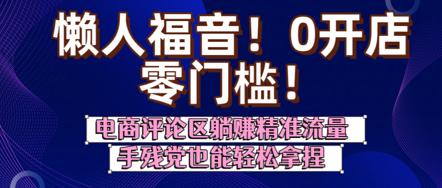 懒人福音！0开店、零门槛！电商评论区躺赚精准流量，手残党也能轻松拿捏赚米吧-网创项目资源站-副业项目-创业项目-搞钱项目赚米吧