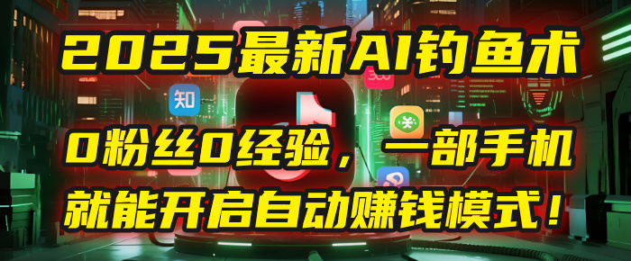 2025最新AI钓鱼术：0粉丝0经验，一部手机就能开启自动赚钱模式！赚米吧-网创项目资源站-副业项目-创业项目-搞钱项目赚米吧