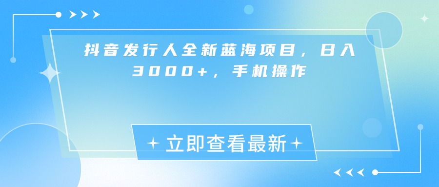 抖音发行人全新蓝海项目，日入3000+，手机操作赚米吧-网创项目资源站-副业项目-创业项目-搞钱项目赚米吧
