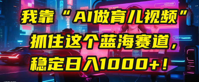 我靠“AI做育儿视频”，抓住这个蓝海赛道，稳定日入1000+！赚米吧-网创项目资源站-副业项目-创业项目-搞钱项目赚米吧