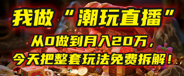 做“潮玩直播”，从0做到月入20万，今天把整套玩法免费拆解！赚米吧-网创项目资源站-副业项目-创业项目-搞钱项目赚米吧